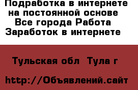 Подработка в интернете на постоянной основе - Все города Работа » Заработок в интернете   . Тульская обл.,Тула г.
